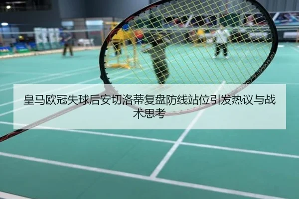 皇马欧冠失球后安切洛蒂复盘防线站位引发热议与战术思考