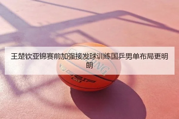 王楚钦亚锦赛前加强接发球训练国乒男单布局更明朗