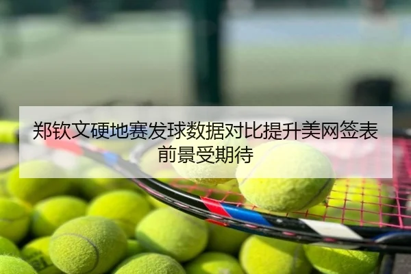 郑钦文硬地赛发球数据对比提升美网签表前景受期待
