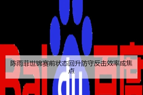陈雨菲世锦赛前状态回升防守反击效率成焦点
