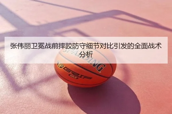 张伟丽卫冕战前摔跤防守细节对比引发的全面战术分析