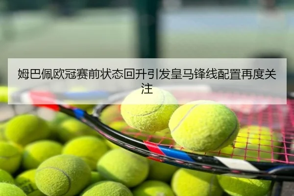 姆巴佩欧冠赛前状态回升引发皇马锋线配置再度关注
